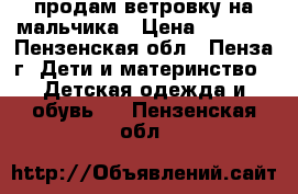 продам ветровку на мальчика › Цена ­ 1 000 - Пензенская обл., Пенза г. Дети и материнство » Детская одежда и обувь   . Пензенская обл.